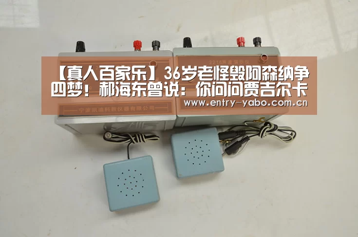 【真人百家乐】36岁老怪毁阿森纳争四梦!郝海东曾说:你问问贾吉尔卡,一过一他能抢到我球吗(图1) 亚博平台